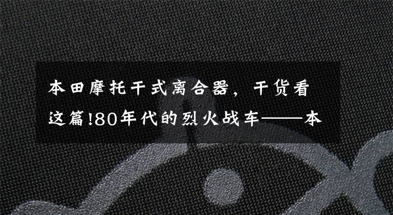 本田摩托干式离合器，干货看这篇!80年代的烈火战车——本田NSR250R