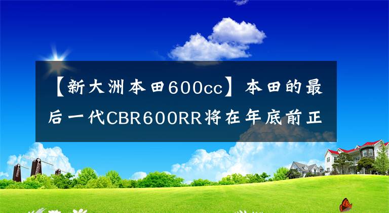 【新大洲本田600cc】本田的最后一代CBR600RR将在年底前正式亮相，推出本田600cc仿绝唱。