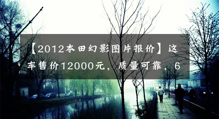 【2012本田幻影图片报价】这车售价12000元，质量可靠，6年经典，100公里油耗2.2升！