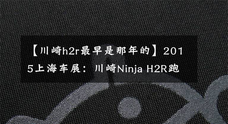 【川崎h2r最早是那年的】2015上海车展：川崎Ninja H2R跑车亮相