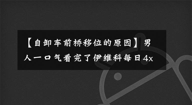 【自卸车前桥移位的原因】男人一口气看完了伊维科每日4x4万字分析
