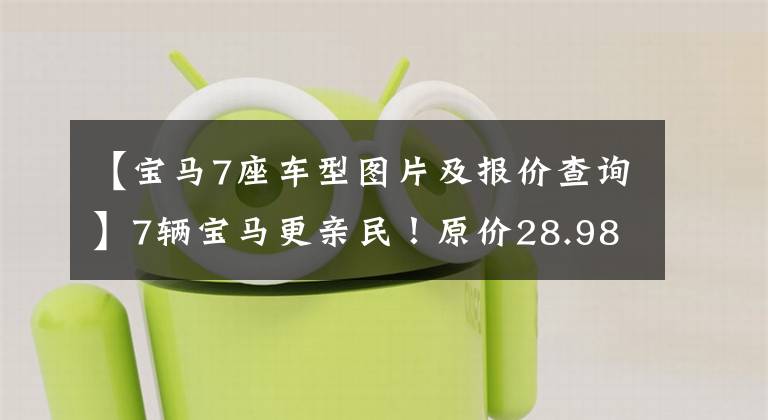 【宝马7座车型图片及报价查询】7辆宝马更亲民！原价28.98万韩元，现在降到了18.84万韩元，还是纯收入