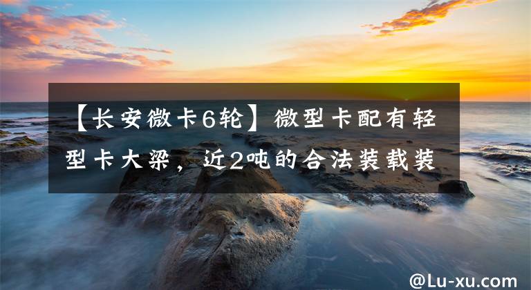 【长安微卡6轮】微型卡配有轻型卡大梁，近2吨的合法装载装载了长安信的T30微型卡。