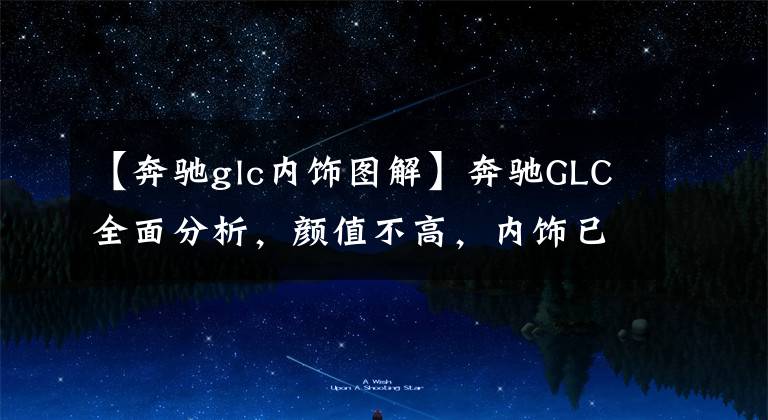 【奔驰glc内饰图解】奔驰GLC全面分析，颜值不高，内饰已老，关键还是看降价