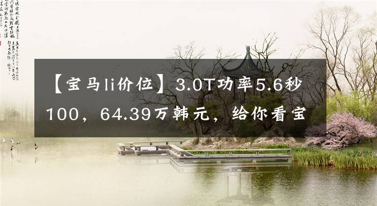 【宝马li价位】3.0T功率5.6秒100，64.39万韩元，给你看宝马540Li