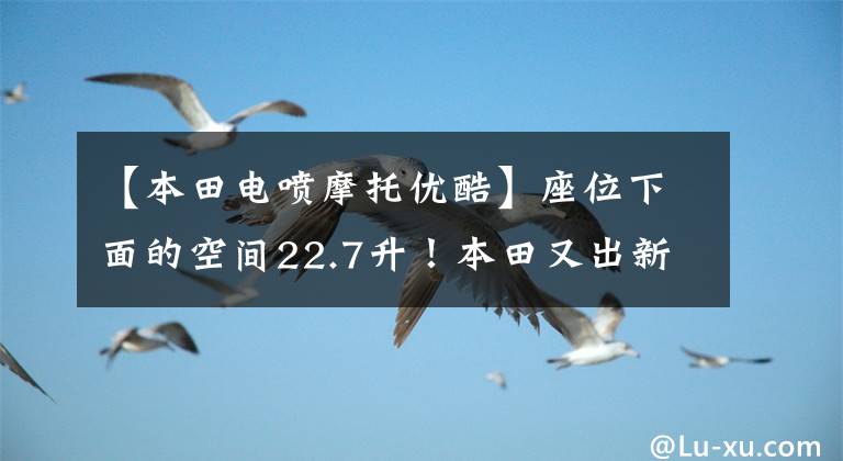 【本田电喷摩托优酷】座位下面的空间22.7升！本田又出新车：水冷EFI，标准ABS，售价1万多韩元