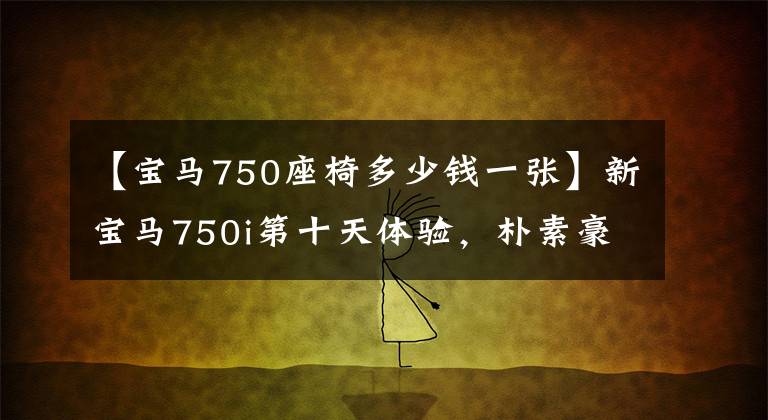【宝马750座椅多少钱一张】新宝马750i第十天体验，朴素豪华，技能点？
