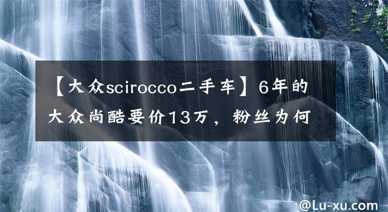 【大众scirocco二手车】6年的大众尚酷要价13万，粉丝为何执意要买一辆事故车？
