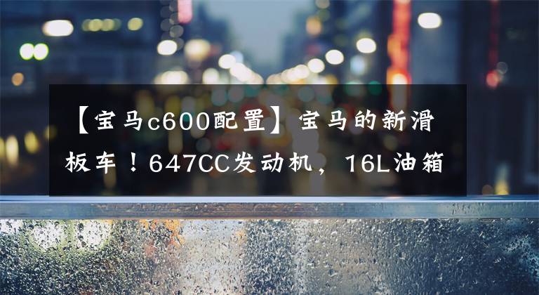 【宝马c600配置】宝马的新滑板车！647CC发动机，16L油箱，续航400公里，售价11万多韩元