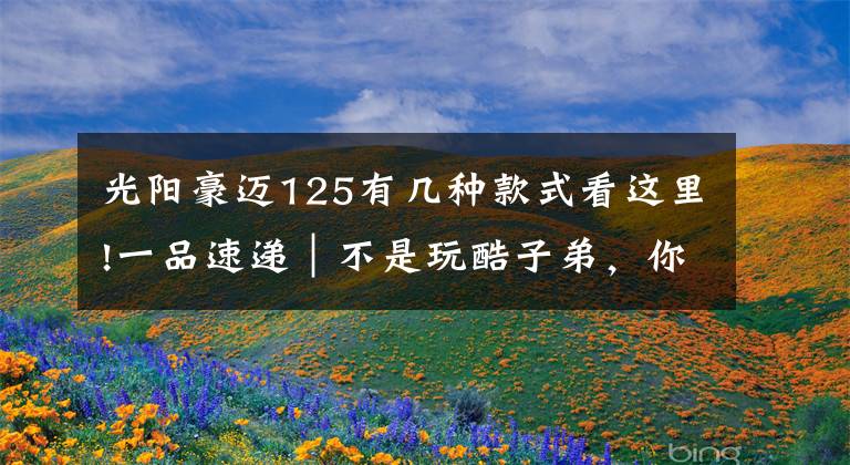 光阳豪迈125有几种款式看这里!一品速递｜不是玩酷子弟，你可能不配买这辆智联网摩托