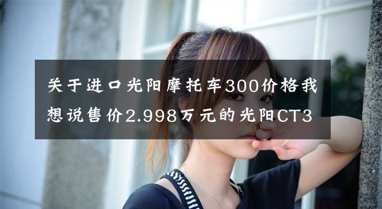 关于进口光阳摩托车300价格我想说售价2.998万元的光阳CT300图文解析