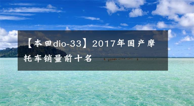 【本田dio-33】2017年国产摩托车销量前十名