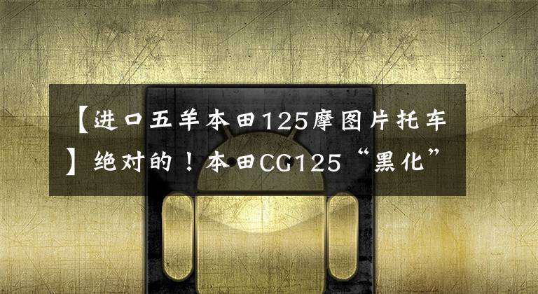 【进口五羊本田125摩图片托车】绝对的！本田CG125“黑化”版问世，复古气质经典依旧。