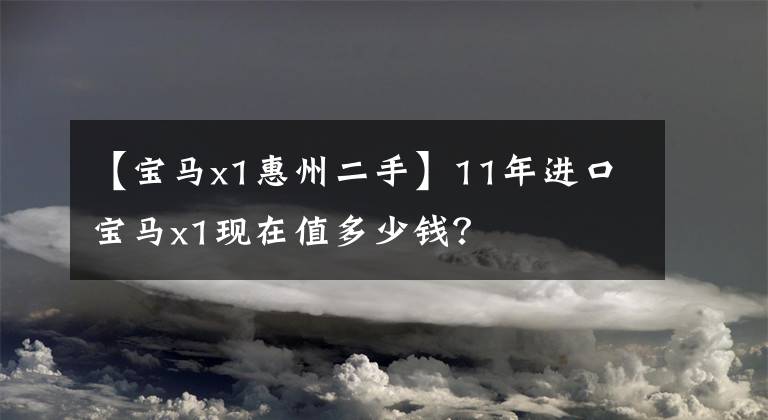 【宝马x1惠州二手】11年进口宝马x1现在值多少钱？