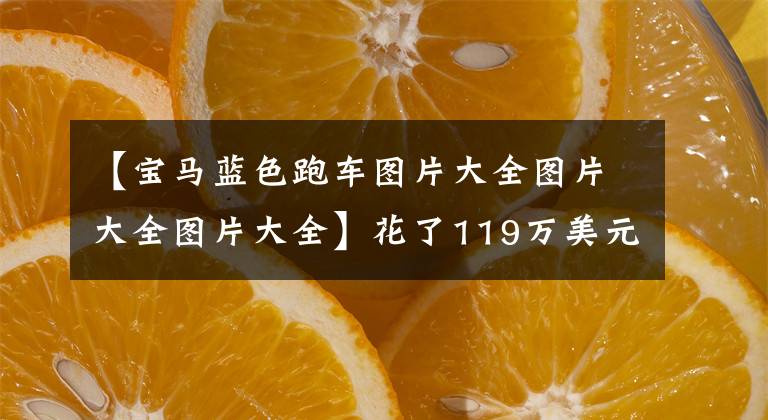 【宝马蓝色跑车图片大全图片大全图片大全】花了119万美元买了宝马840，背着背包车，遇到了日产GTR，3763两个人一起约定洗车。