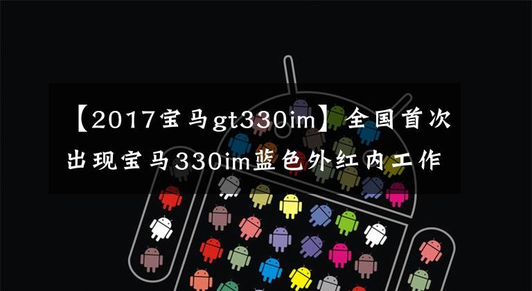 【2017宝马gt330im】全国首次出现宝马330im蓝色外红内工作车辆的感觉和不满意之处。