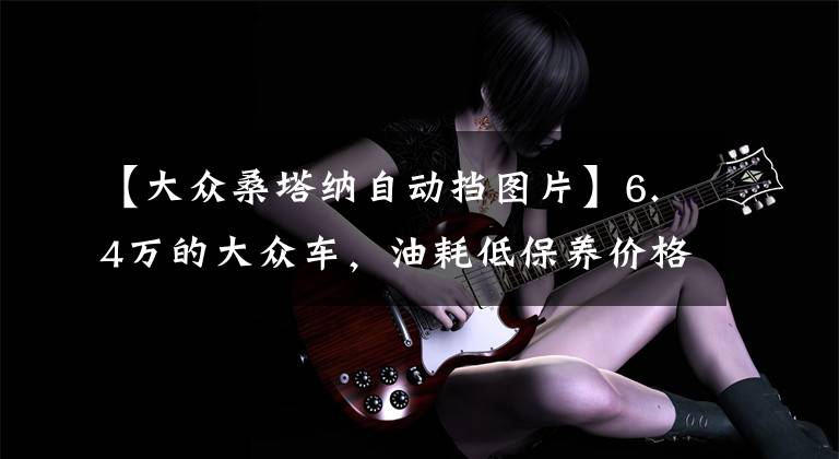 【大众桑塔纳自动挡图片】6.4万的大众车，油耗低保养价格低，但内饰有点简陋