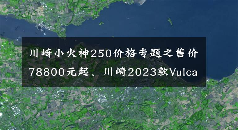 川崎小火神250价格专题之售价78800元起，川崎2023款Vulcan S“小火神”国内上市