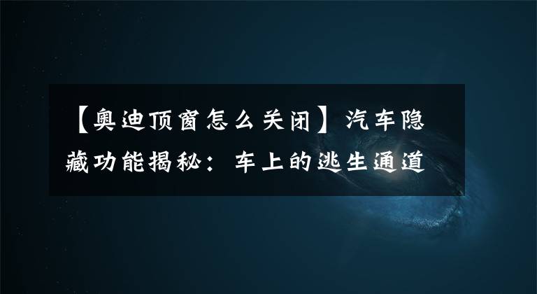 【奥迪顶窗怎么关闭】汽车隐藏功能揭秘：车上的逃生通道你知道吗？