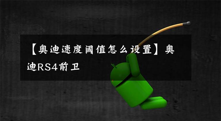 【奥迪速度阈值怎么设置】奥迪RS4前卫