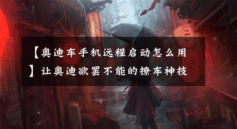 【奥迪车手机远程启动怎么用】让奥迪欲罢不能的撩车神技：远程遥控启动