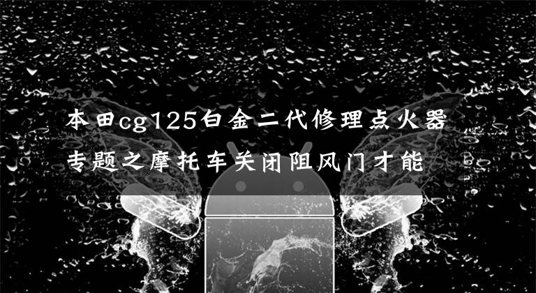 本田cg125白金二代修理点火器专题之摩托车关闭阻风门才能跑起来，是哪里的问题？教你一步一步检查