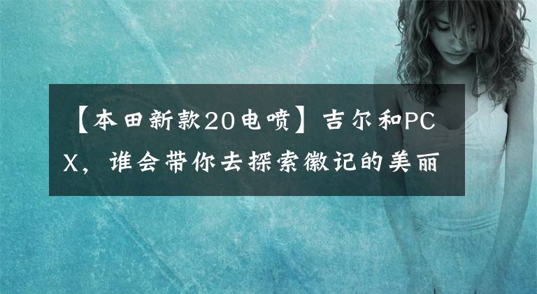 【本田新款20电喷】吉尔和PCX，谁会带你去探索徽记的美丽？欧阳-本田媒体日模型猜想