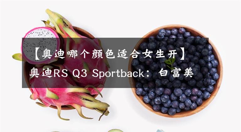 【奥迪哪个颜色适合女生开】奥迪RS Q3 Sportback：白富美女性用户的最佳首选