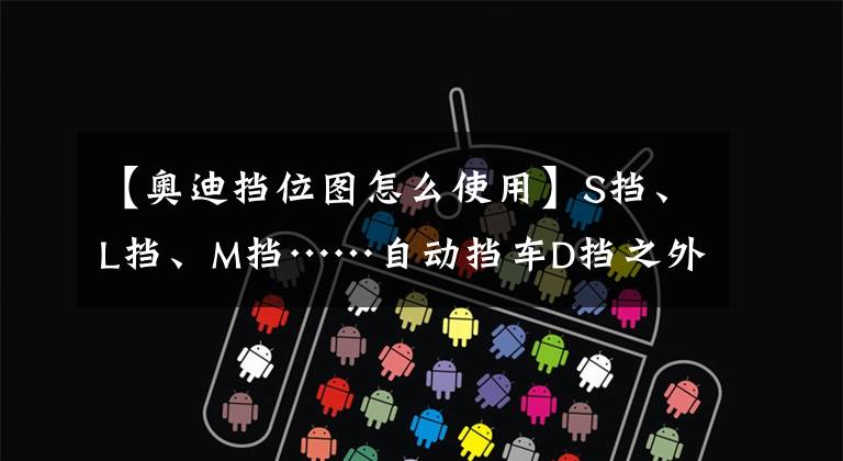 【奥迪挡位图怎么使用】S挡、L挡、M挡……自动挡车D挡之外的挡位啥时候用？