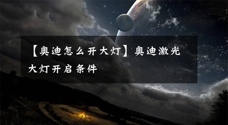 【奥迪怎么开大灯】奥迪激光大灯开启条件