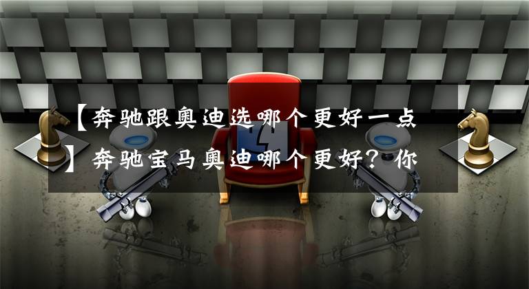 【奔驰跟奥迪选哪个更好一点】奔驰宝马奥迪哪个更好？你想要的答案在这里