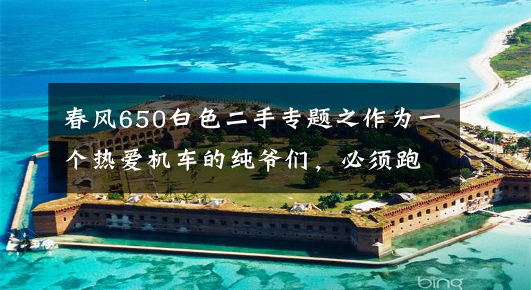 春风650白色二手专题之作为一个热爱机车的纯爷们，必须跑一趟川藏线！