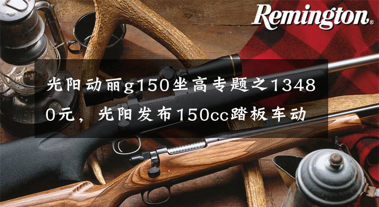 光阳动丽g150坐高专题之13480元，光阳发布150cc踏板车动丽G150城市越野版