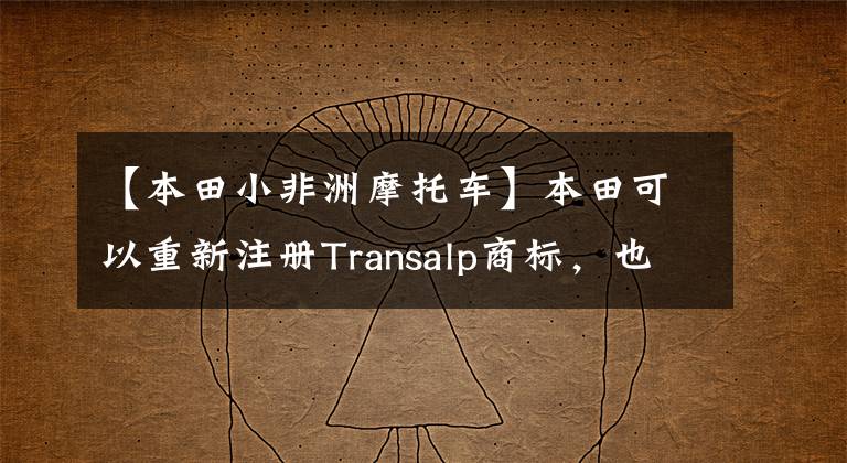 【本田小非洲摩托车】本田可以重新注册Transalp商标，也可以制作重量级的“双双”。