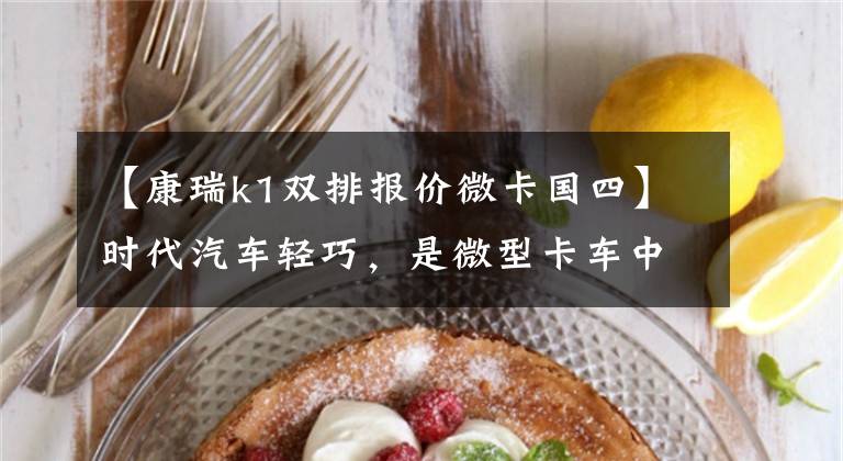 【康瑞k1双排报价微卡国四】时代汽车轻巧，是微型卡车中的佼佼者