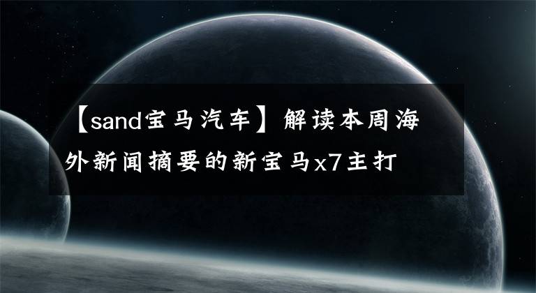【sand宝马汽车】解读本周海外新闻摘要的新宝马x7主打