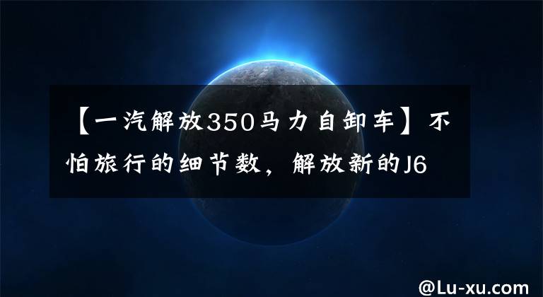 【一汽解放350马力自卸车】不怕旅行的细节数，解放新的J6L自卸车的垄断优势。