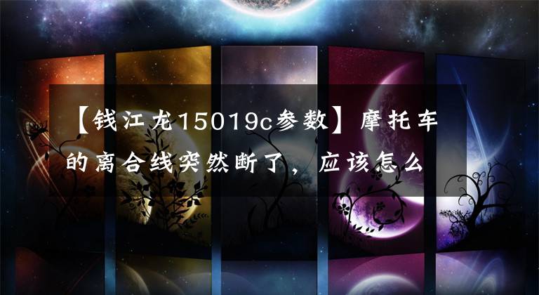 【钱江龙15019c参数】摩托车的离合线突然断了，应该怎么办才好？老司机通常这么处理