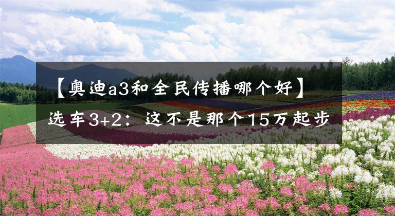 【奥迪a3和全民传播哪个好】选车3+2：这不是那个15万起步的小伙儿了！全新奥迪A3家族优缺点解析
