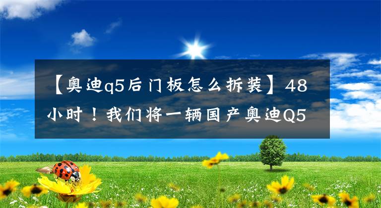 【奥迪q5后门板怎么拆装】48小时！我们将一辆国产奥迪Q5拆成了一地零件