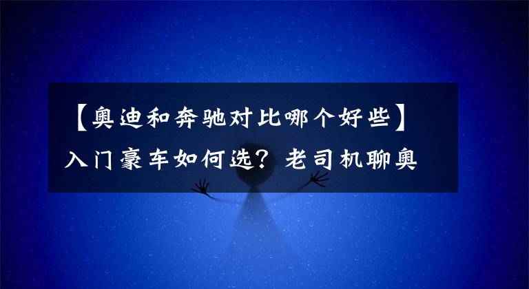 【奥迪和奔驰对比哪个好些】入门豪车如何选？老司机聊奥迪A4L、奔驰C级、宝马3系的优缺点