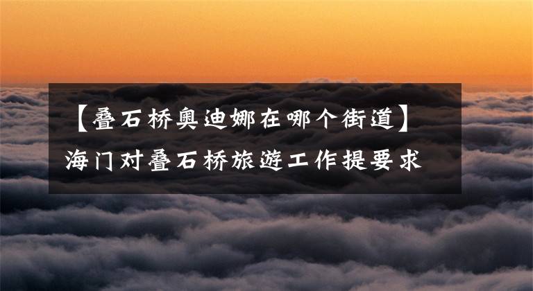 【叠石桥奥迪娜在哪个街道】海门对叠石桥旅游工作提要求 ：提升4A 争创5A