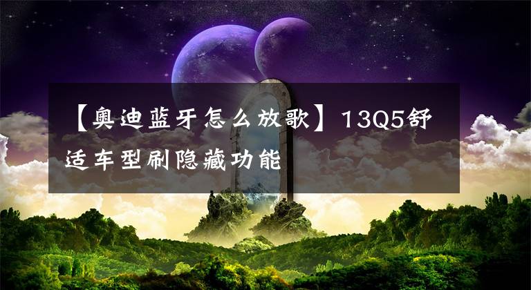 【奥迪蓝牙怎么放歌】13Q5舒适车型刷隐藏功能