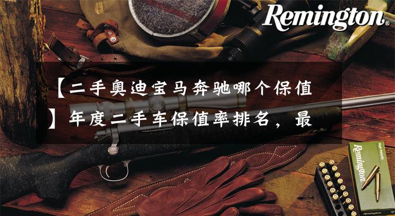 【二手奥迪宝马奔驰哪个保值】年度二手车保值率排名，最保值的竟是它