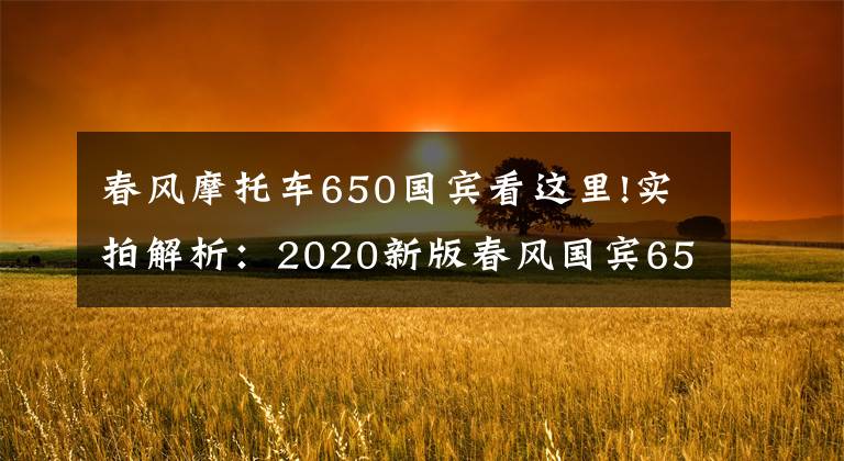 春风摩托车650国宾看这里!实拍解析：2020新版春风国宾650，22升大油箱，极速170km以上