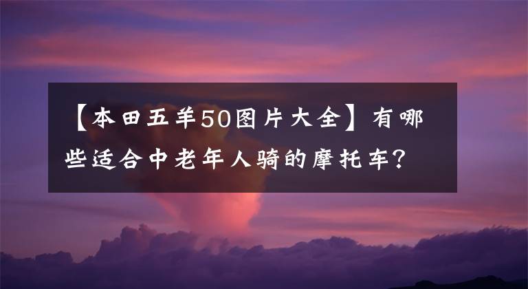 【本田五羊50图片大全】有哪些适合中老年人骑的摩托车？