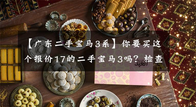 【广东二手宝马3系】你要买这个报价17的二手宝马3吗？检查装修买家的愤怒。