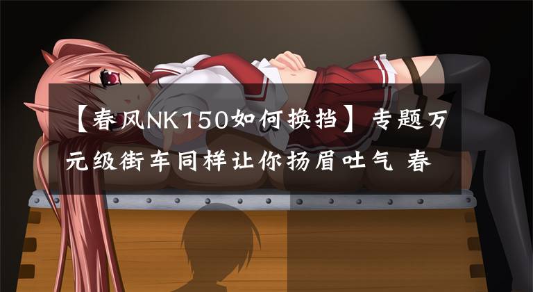 【春风NK150如何换挡】专题万元级街车同样让你扬眉吐气 春风150NK 劲趣ABS版