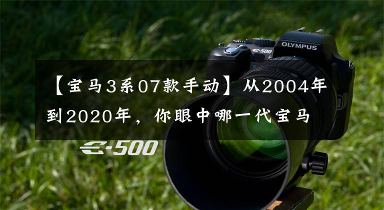 【宝马3系07款手动】从2004年到2020年，你眼中哪一代宝马3系最完美？