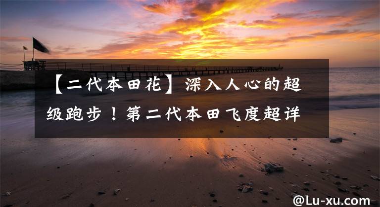 【二代本田花】深入人心的超级跑步！第二代本田飞度超详细横评！有什么区别？